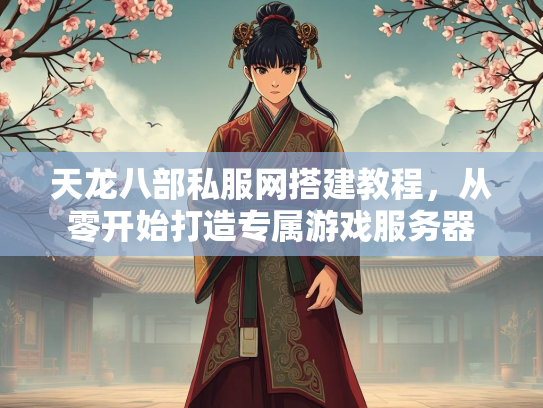 天龙八部私服网搭建教程，从零开始打造专属游戏服务器  第2张