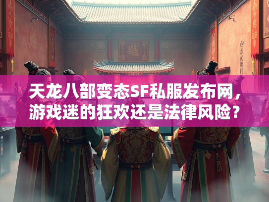 天龙八部变态SF私服发布网，游戏迷的狂欢还是法律风险？