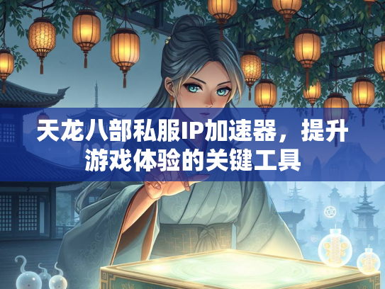 天龙八部私服IP加速器，提升游戏体验的关键工具