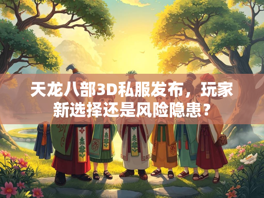 天龙八部3D私服发布，玩家新选择还是风险隐患？  第2张