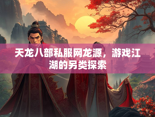 天龙八部私服网龙源，游戏江湖的另类探索