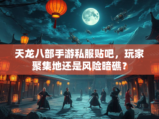 天龙八部手游私服贴吧，玩家聚集地还是风险暗礁？