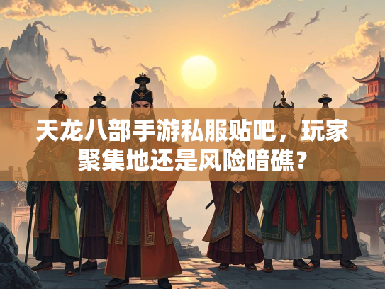 天龙八部手游私服贴吧，玩家聚集地还是风险暗礁？