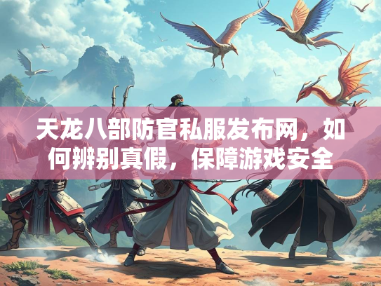 天龙八部防官私服发布网，如何辨别真假，保障游戏安全