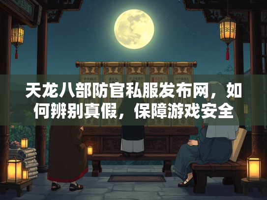 天龙八部防官私服发布网，如何辨别真假，保障游戏安全