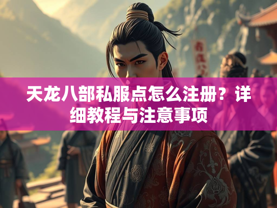 天龙八部私服点怎么注册？详细教程与注意事项  第3张