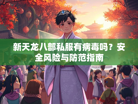 新天龙八部私服有病毒吗？安全风险与防范指南  第2张