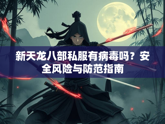 新天龙八部私服有病毒吗？安全风险与防范指南  第1张