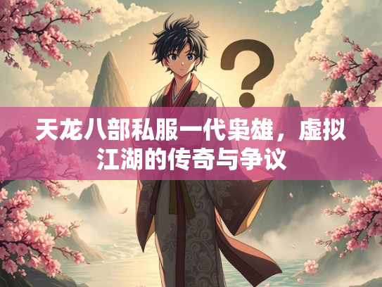 天龙八部私服一代枭雄，虚拟江湖的传奇与争议  第1张