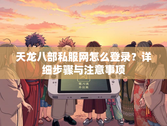 天龙八部私服网怎么登录？详细步骤与注意事项