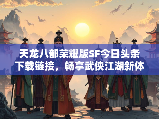 天龙八部荣耀版SF今日头条下载链接，畅享武侠江湖新体验
