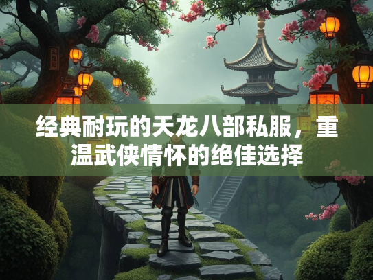 经典耐玩的天龙八部私服，重温武侠情怀的绝佳选择