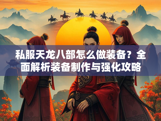 私服天龙八部怎么做装备？全面解析装备制作与强化攻略