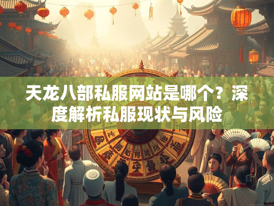 天龙八部私服网站是哪个？深度解析私服现状与风险
