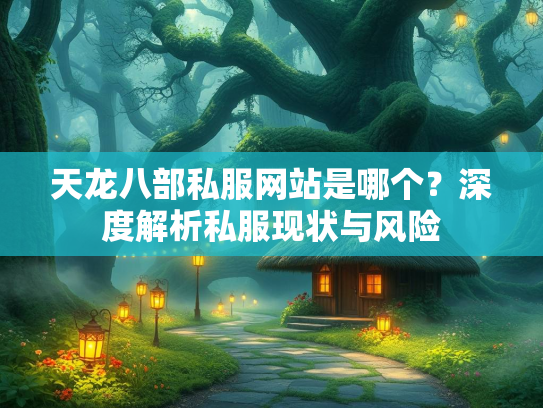天龙八部私服网站是哪个？深度解析私服现状与风险