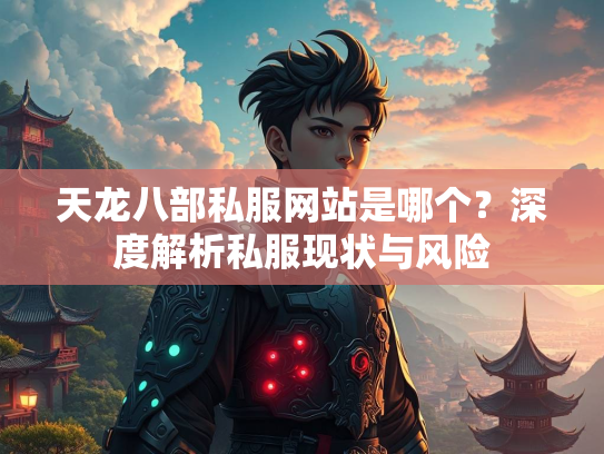 天龙八部私服网站是哪个？深度解析私服现状与风险