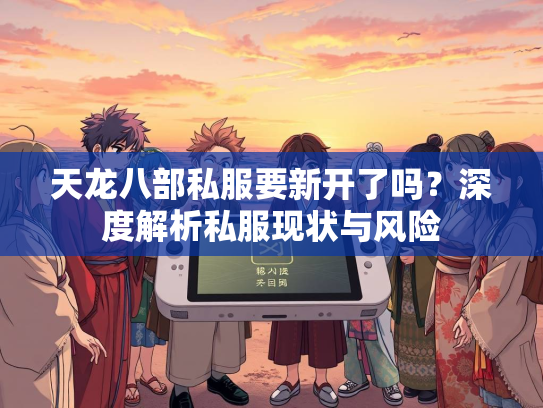 天龙八部私服要新开了吗？深度解析私服现状与风险