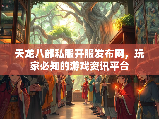 天龙八部私服开服发布网，玩家必知的游戏资讯平台