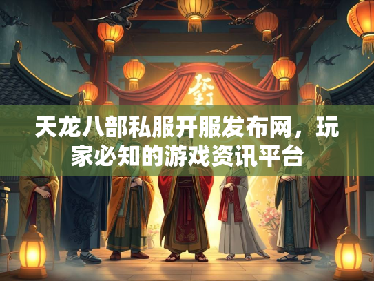 天龙八部私服开服发布网，玩家必知的游戏资讯平台