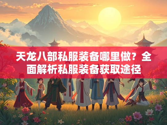 天龙八部私服装备哪里做？全面解析私服装备获取途径  第2张