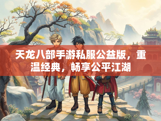 天龙八部手游私服公益版，重温经典，畅享公平江湖