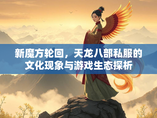 新魔方轮回，天龙八部私服的文化现象与游戏生态探析