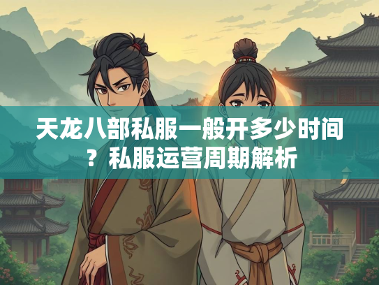 天龙八部私服一般开多少时间？私服运营周期解析  第2张