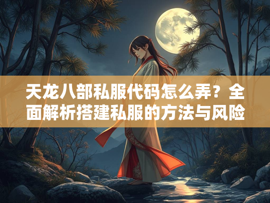 天龙八部私服代码怎么弄？全面解析搭建私服的方法与风险  第2张