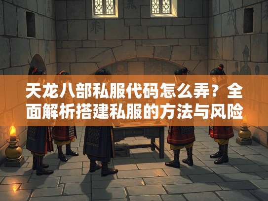 天龙八部私服代码怎么弄？全面解析搭建私服的方法与风险  第3张