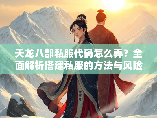 天龙八部私服代码怎么弄？全面解析搭建私服的方法与风险
