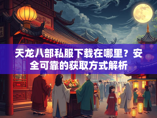 天龙八部私服下载在哪里？安全可靠的获取方式解析  第2张
