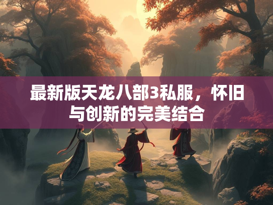 最新版天龙八部3私服，怀旧与创新的完美结合