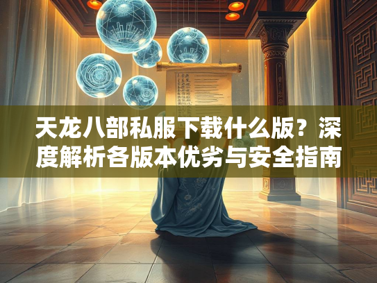 天龙八部私服下载什么版？深度解析各版本优劣与安全指南