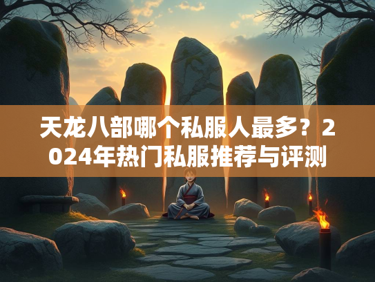 天龙八部哪个私服人最多？2024年热门私服推荐与评测