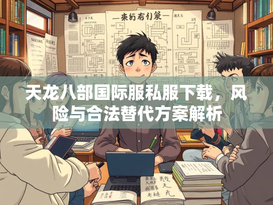 天龙八部国际服私服下载，风险与合法替代方案解析  第2张