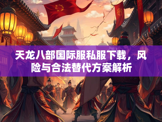 天龙八部国际服私服下载，风险与合法替代方案解析