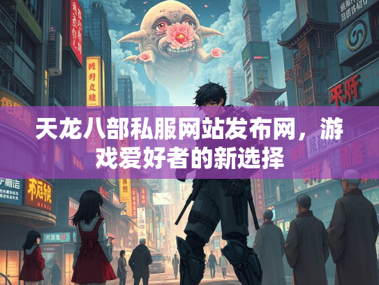 天龙八部私服网站发布网，游戏爱好者的新选择
