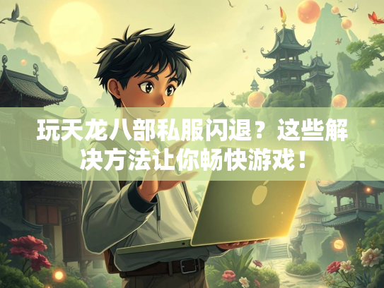 玩天龙八部私服闪退？这些解决方法让你畅快游戏！