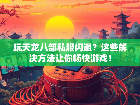 玩天龙八部私服闪退？这些解决方法让你畅快游戏！