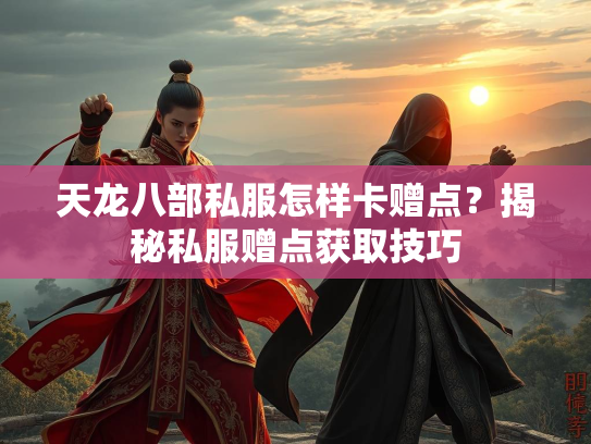 天龙八部私服怎样卡赠点？揭秘私服赠点获取技巧