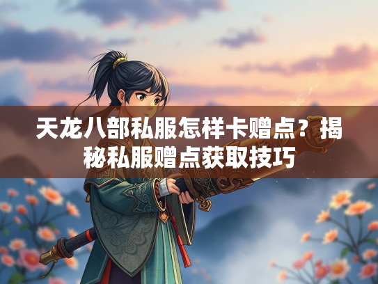 天龙八部私服怎样卡赠点？揭秘私服赠点获取技巧  第1张