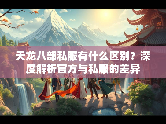 天龙八部私服有什么区别？深度解析官方与私服的差异