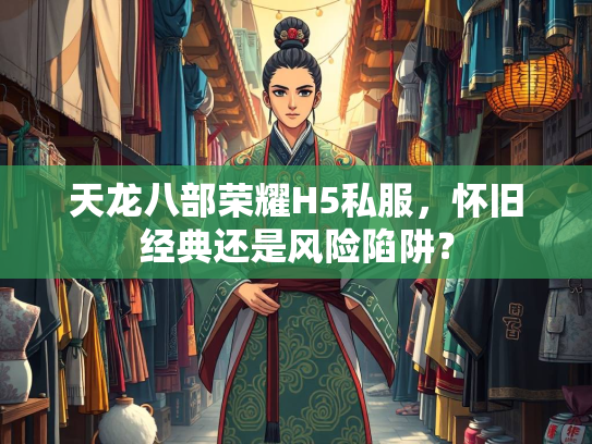天龙八部荣耀H5私服，怀旧经典还是风险陷阱？  第2张