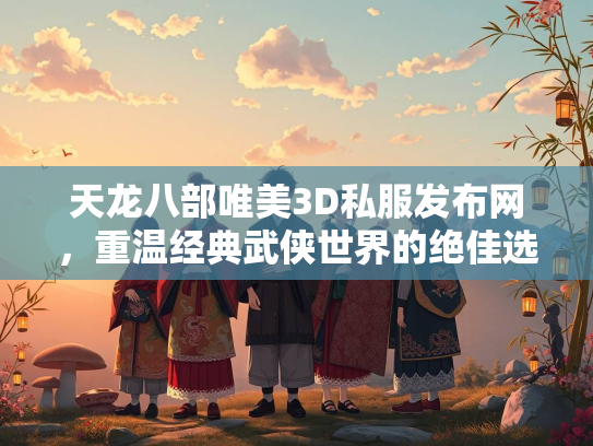 天龙八部唯美3D私服发布网，重温经典武侠世界的绝佳选择