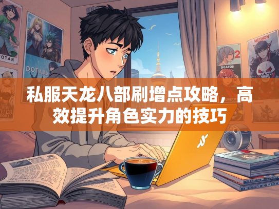 私服天龙八部刷增点攻略，高效提升角色实力的技巧