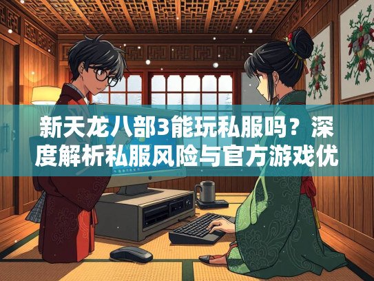 新天龙八部3能玩私服吗？深度解析私服风险与官方游戏优势  第2张