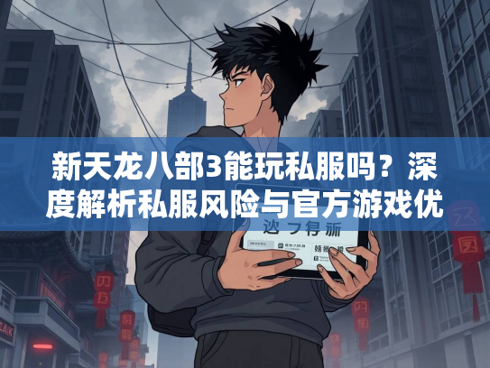 新天龙八部3能玩私服吗？深度解析私服风险与官方游戏优势