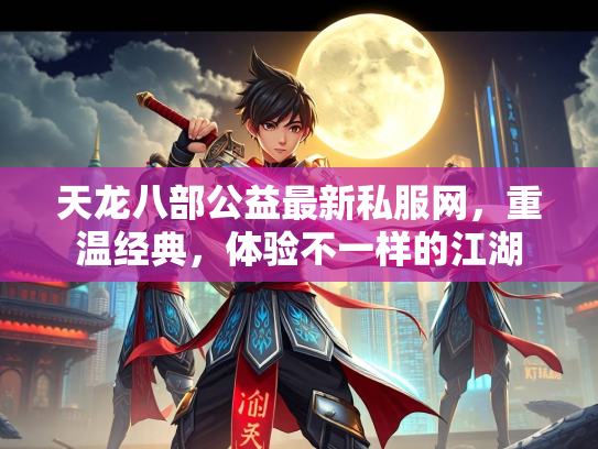 天龙八部公益最新私服网，重温经典，体验不一样的江湖
