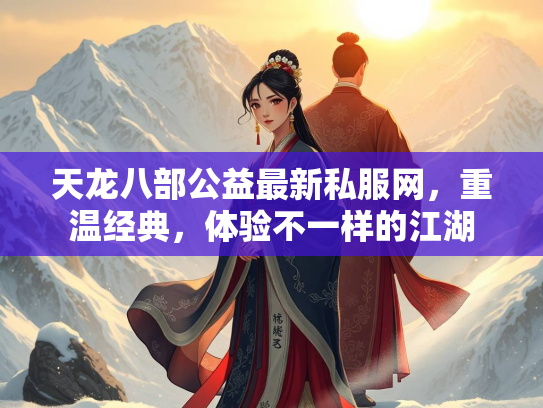 天龙八部公益最新私服网，重温经典，体验不一样的江湖