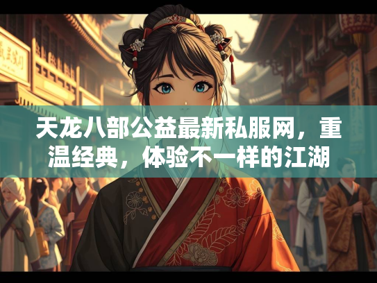 天龙八部公益最新私服网，重温经典，体验不一样的江湖